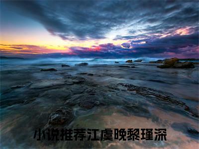 江虞晚黎瑾深小说（江虞晚黎瑾深）全文免费阅读无弹窗大结局_江虞晚黎瑾深小说最新章节列表