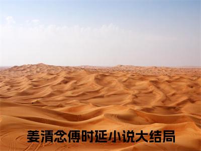 姜清念傅时延免费阅读无弹窗（姜清念傅时延）全文免费阅读无弹窗大结局_姜清念傅时延最新章节列表_笔趣阁（姜清念傅时延）