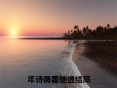 年诗薇霍驰逸小说全文-（年诗薇霍驰逸）精选小说年诗薇霍驰逸大结局阅读