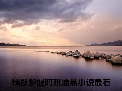 情断梦醒时祝涵燕全文免费在线阅读_（情断梦醒时祝涵燕全文免费阅读无弹窗大结局）