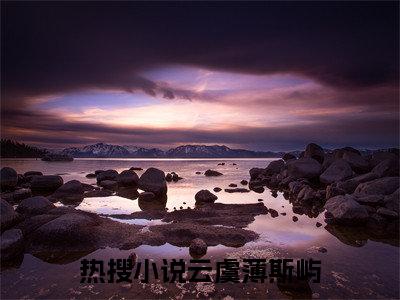 （完整版）云虞薄斯屿（云虞薄斯屿）小说推荐-云虞薄斯屿热文小说免费阅读全文