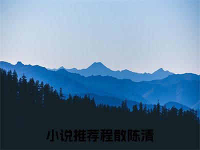 程散陈清（程散陈清全文小说）全文免费阅读无弹窗大结局_程散陈清全文免费阅读最新章节列表_笔趣阁