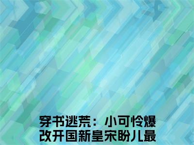 穿书逃荒：小可怜爆改开国新皇宋盼儿小说免费在线阅读无弹窗-主角是穿书逃荒：小可怜爆改开国新皇宋盼儿的小说