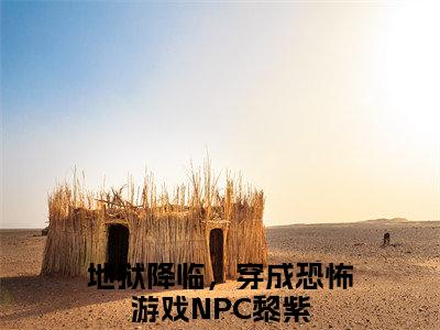 地狱降临，穿成恐怖游戏NPC黎紫全文赏析完整版阅读-地狱降临，穿成恐怖游戏NPC黎紫小说最新章节免费阅读