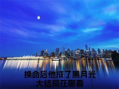 换命后他成了黑月光上官清焰谢夕苒完整版最新小说大结局，换命后他成了黑月光免费完结版