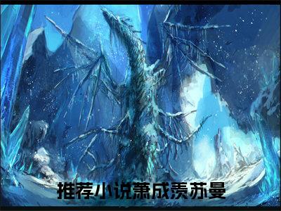 他自始至终都不信自己（萧成羡苏曼）小说全文大结局-（萧成羡苏曼）全章节完整版在线阅读