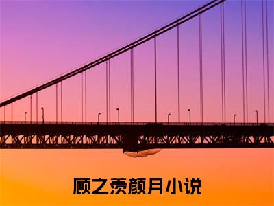顾之羡颜月(顾之羡颜月)全文免费阅读无弹窗大结局_顾之羡颜月小说在线阅读无删减