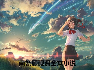 南妩顾砚深小说全文（南妩顾砚深）全文免费阅读无弹窗大结局_南妩顾砚深小说全文最新章节列表_笔趣阁