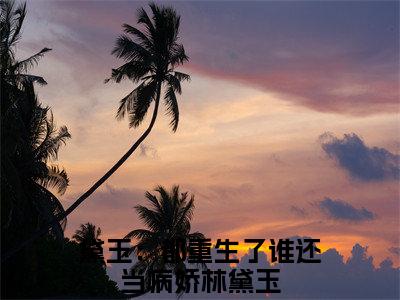 林黛玉（黛玉：都重生了谁还当病娇）全文免费阅读无弹窗大结局_黛玉：都重生了谁还当病娇最新章节列表_笔趣阁