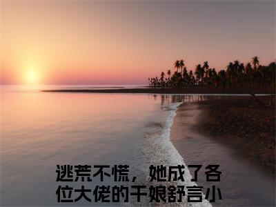 热门推荐小说（逃荒不慌，她成了各位大佬的干娘舒言）精彩章节阅读-逃荒不慌，她成了各位大佬的干娘舒言全文免费在线阅读_笔趣阁
