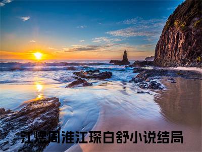 江煜周淮江琛白舒（江煜周淮江琛白舒）小说最后结局-（江煜周淮江琛白舒）完结版免费阅读