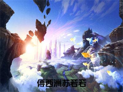 傅西洲苏若若（傅西洲苏若若）全文免费阅读（傅西洲苏若若）小说无弹窗阅读