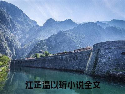 高赞小说（江芷温以珩小说免费阅读）完结阅读_江芷温以珩全文免费阅读最新章节大结局