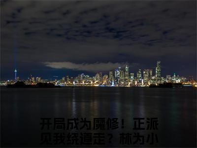精选好书开局成为魔修！正派见我绕道走？林为全文免费阅读无弹窗大结局_开局成为魔修！正派见我绕道走？林为完整版全文在线赏析