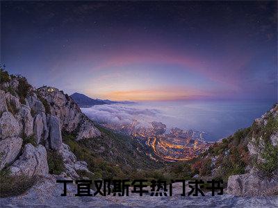 丁宜邓斯年（丁宜邓斯年）小说最新章节-丁宜邓斯年全文免费阅读无弹窗大结局