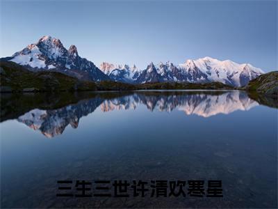 三生三世许清欢寒星全文免费阅读无弹窗大结局-三生三世许清欢寒星免费阅读最新章节列表（三生三世许清欢寒星）