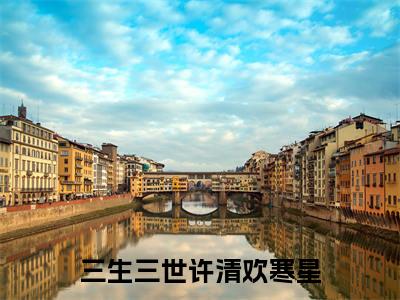 三生三世许清欢寒星小说（三生三世许清欢寒星）全文免费阅读无弹窗_三生三世许清欢寒星高赞小说免费阅读笔趣阁