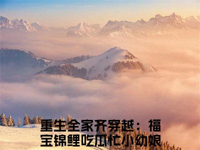 重生全家齐穿越：福宝锦鲤吃瓜忙小幼娘（重生全家齐穿越：福宝锦鲤吃瓜忙小幼娘）是什么小说-重生全家齐穿越：福宝锦鲤吃瓜忙小幼娘小说全文阅读