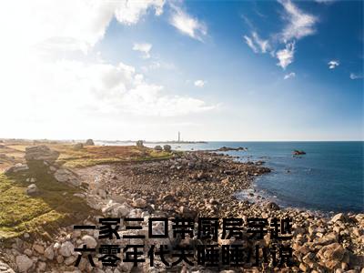 一家三口带厨房穿越六零年代关睡睡(一家三口带厨房穿越六零年代关睡睡)全文在线一家三口带厨房穿越六零年代关睡睡读无弹窗大结局_一家三口带厨房穿越六零年代关睡睡在线读无弹窗最新章节列表_笔趣阁