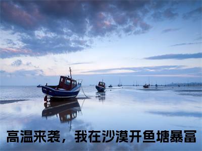 林岑月陆观宇（高温来袭，我在沙漠开鱼塘暴富）最新免费阅读-林岑月陆观宇小说在线阅读