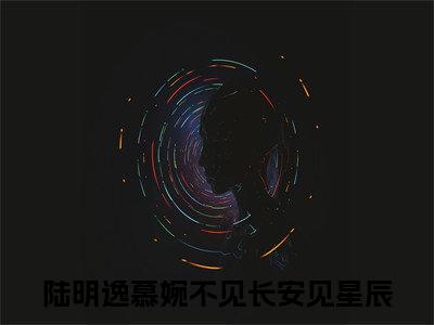 不见长安见星辰最新热门榜单小说-陆明逸慕婉全文无弹窗免费阅读大结局