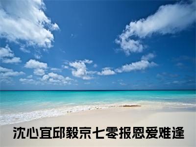 七零报恩爱难逢小说在线阅读全文无弹窗大结局_沈心宜邱毅京小说免费最新章节列表（全文）+（后续）