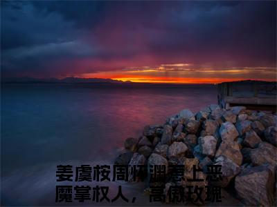 惹上恶魔掌权人，高傲玫瑰被折腰（姜虞桉周怀渊）全文免费阅读无弹窗大结局_惹上恶魔掌权人，高傲玫瑰被折腰全文免费阅读最新章节列表_笔趣阁