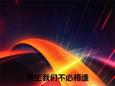 秦远舟小说全文免费阅读小说余生我们不必相逢热门小说完整版阅读