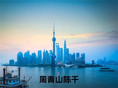 周青山陈千小说免费阅读全文（周青山陈千）全文免费阅读无弹窗大结局_我见青山多妩媚最新章节列表