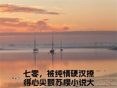 七零，被纯情硬汉撩得心尖颤苏樱（七零，被纯情硬汉撩得心尖颤苏樱）全文免费阅读_（七零，被纯情硬汉撩得心尖颤苏樱）最新章节列表笔趣阁