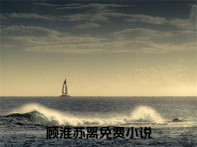 顾淮苏离（迟来深情比狗贱）全文免费阅读无弹窗大结局迟来深情比狗贱（顾淮苏离）