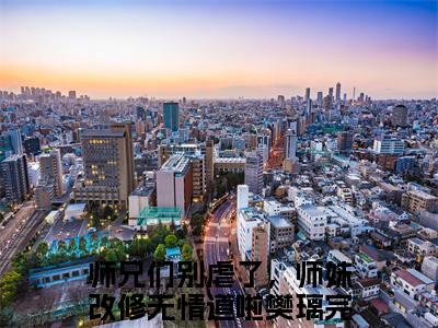 师兄们别虐了，师妹改修无情道啦樊璃全文免费最后一章在线阅读 师兄们别虐了，师妹改修无情道啦樊璃全文小说完整版