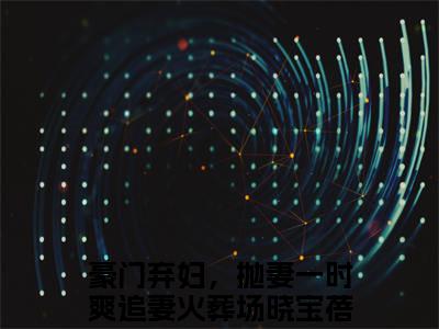 豪门弃妇，抛妻一时爽追妻火葬场晓宝蓓（豪门弃妇，抛妻一时爽追妻火葬场晓宝蓓）全文免费阅读无弹窗大结局_豪门弃妇，抛妻一时爽追妻火葬场晓宝蓓在线阅读（豪门弃妇，抛妻一时爽追妻火葬场晓宝蓓）