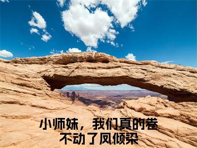 小师妹，我们真的卷不动了凤倾染小说（小师妹，我们真的卷不动了凤倾染）全文免费阅读无弹窗大结局_（小师妹，我们真的卷不动了凤倾染）小师妹，我们真的卷不动了凤倾染最新章节列表笔趣阁（小师妹，我们真的卷不动了凤倾染）