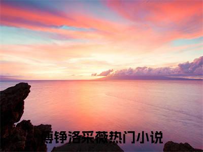 傅铮洛采薇小说全文免费阅读无弹窗，（傅铮洛采薇）小说全文免费阅读