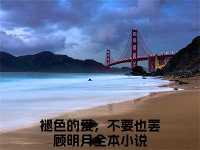 主角为褪色的爱，不要也罢顾明月的小说（褪色的爱，不要也罢顾明月）无弹窗大结局-褪色的爱，不要也罢顾明月最新小说全文阅读最新章节列表_笔趣阁