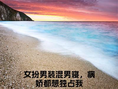 女扮男装混男寝，病娇都想独占我：傅筱阅读无弹窗大结局_（女扮男装混男寝，病娇都想独占我阅读无弹窗）最新章节列表_笔趣阁（女扮男装混男寝，病娇都想独占我）