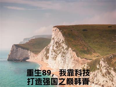 重生89，我靠科技打造强国之巅韩青小说最新试读_小说名是(重生89，我靠科技打造强国之巅韩青)