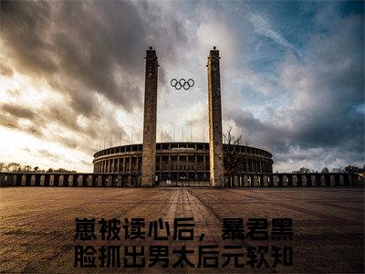 崽被读心后，暴君黑脸抓出男太后元软小说全文免费阅读-（崽被读心后，暴君黑脸抓出男太后元软）抖音新书热荐崽被读心后，暴君黑脸抓出男太后元软全文免费阅读