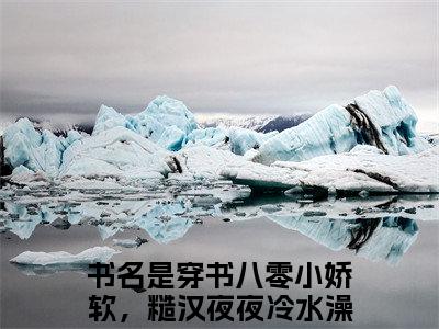 穿书八零小娇软，糙汉夜夜冷水澡林晚晚最后结局 穿书八零小娇软，糙汉夜夜冷水澡林晚晚完结版免费阅读