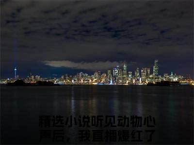 听见动物心声后，我直播爆红了明音后续+番外（听见动物心声后，我直播爆红了明音）全文免费阅读无弹窗大结局_（听见动物心声后，我直播爆红了明音后续+番外）听见动物心声后，我直播爆红了明音免费阅读无弹窗最新章节列表（听见动物心声后，我直播爆红了明音后续+番外）