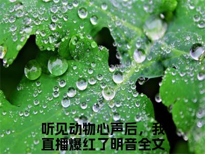 主角为听见动物心声后，我直播爆红了明音的小说，听见动物心声后，我直播爆红了明音免费版最新更新阅读