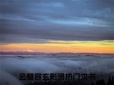 云想容玄影渊小说热门榜单免费阅读，云想容玄影渊抖音新上热文分享_笔趣阁