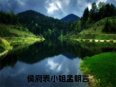 侯府表小姐孟朝言(侯府表小姐孟朝言)小说全文免费阅读无弹窗大结局_（侯府表小姐孟朝言全文免费阅读）侯府表小姐孟朝言最新章节列表笔趣阁（侯府表小姐孟朝言）