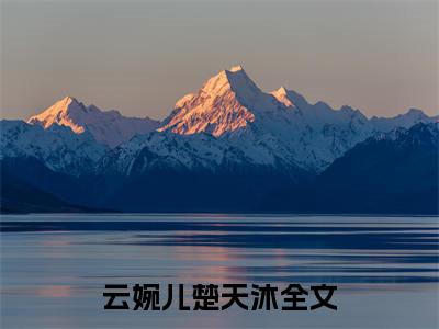 云婉儿楚天沐小说(云婉儿楚天沐)全文免费阅读_云婉儿楚天沐（云婉儿楚天沐）最新章节完整版免费阅读（云婉儿楚天沐）