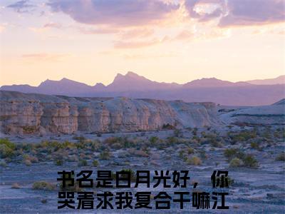白月光好，你哭着求我复合干嘛江凌(白月光好，你哭着求我复合干嘛江凌)全文免费阅读无弹窗大结局_(白月光好，你哭着求我复合干嘛江凌免费阅读全文大结局)最新章节列表