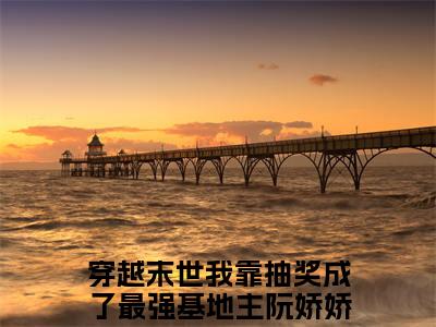 穿越末世我靠抽奖成了最强基地主阮娇娇新上热文小说讲的是什么-穿越末世我靠抽奖成了最强基地主阮娇娇全文完整版免费阅读