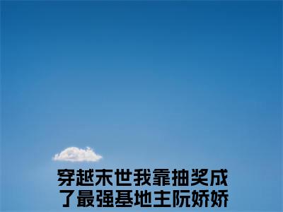 穿越末世我靠抽奖成了最强基地主阮娇娇(穿越末世我靠抽奖成了最强基地主阮娇娇）小说全文免费读无弹窗大结局_穿越末世我靠抽奖成了最强基地主阮娇娇小说章节试读最新章节列表笔趣阁