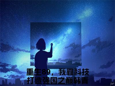 言情小说榜单重生89，我靠科技打造强国之巅韩青阅读全文（重生89，我靠科技打造强国之巅韩青）-重生89，我靠科技打造强国之巅韩青完整版免费小说