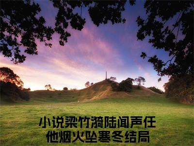 时初沈宴礼最新章节（梁竹漪陆闻声任他烟火坠寒冬小说）全文免费阅读无弹窗大结局_梁竹漪陆闻声任他烟火坠寒冬小说免费阅读（时初沈宴礼）